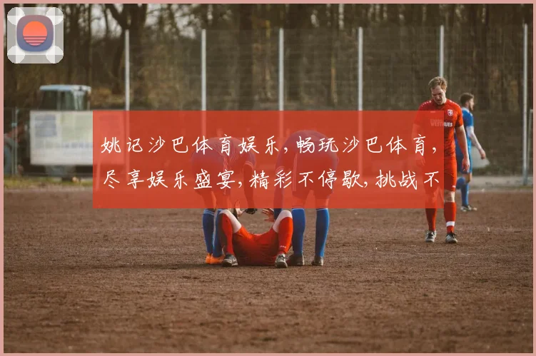 姚记沙巴体育娱乐,畅玩沙巴体育,尽享娱乐盛宴,精彩不停歇,挑战不止步。