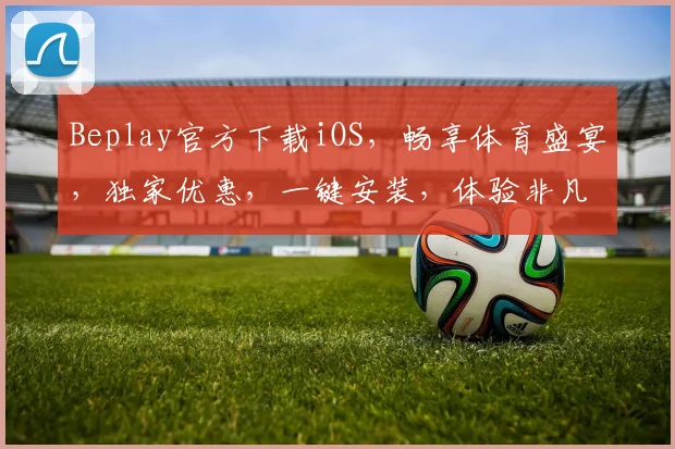 Beplay官方下载iOS，畅享体育盛宴，独家优惠，一键安装，体验非凡