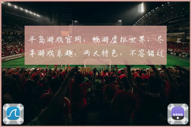 半岛游戏官网，畅游虚拟世界，尽享游戏乐趣，两大特色，不容错过