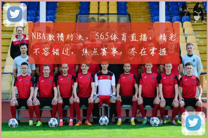 NBA激情对决，565体育直播，精彩不容错过，焦点赛事，尽在掌握