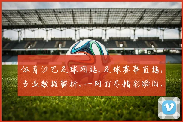 体育沙巴足球网站,足球赛事直播,专业数据解析,一网打尽精彩瞬间,助你畅享足球盛宴。