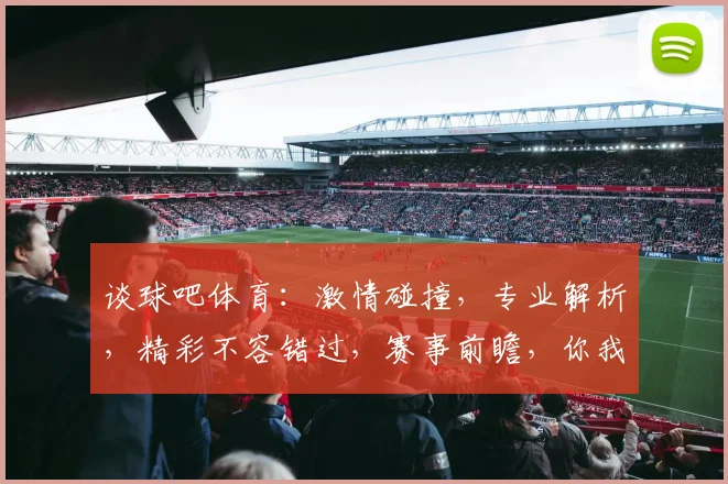 谈球吧体育：激情碰撞，专业解析，精彩不容错过，赛事前瞻，你我共赏